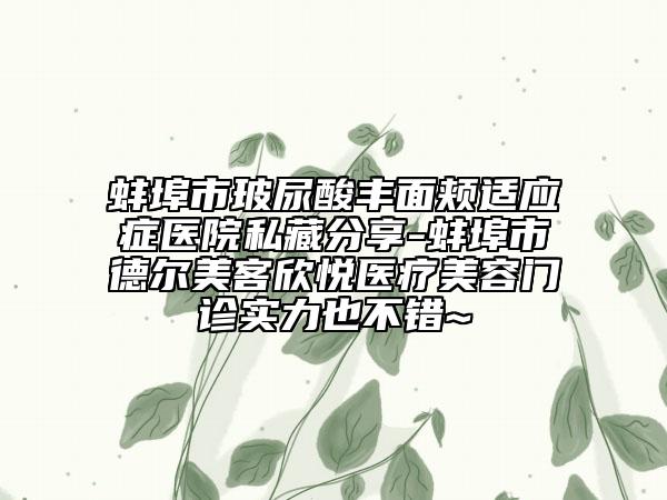 蚌埠市玻尿酸豐面頰適應(yīng)癥醫(yī)院私藏分享-蚌埠市德?tīng)柮揽托缾傖t(yī)療美容門診實(shí)力也不錯(cuò)~