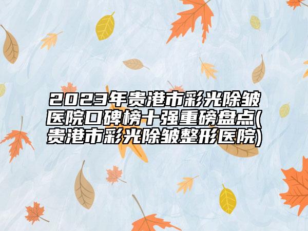 2023年貴港市彩光除皺醫(yī)院口碑榜十強(qiáng)重磅盤點(diǎn)(貴港市彩光除皺整形醫(yī)院)