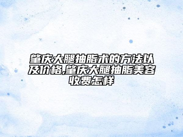 肇慶大腿抽脂術(shù)的方法以及價格,肇慶大腿抽脂美容收費怎樣