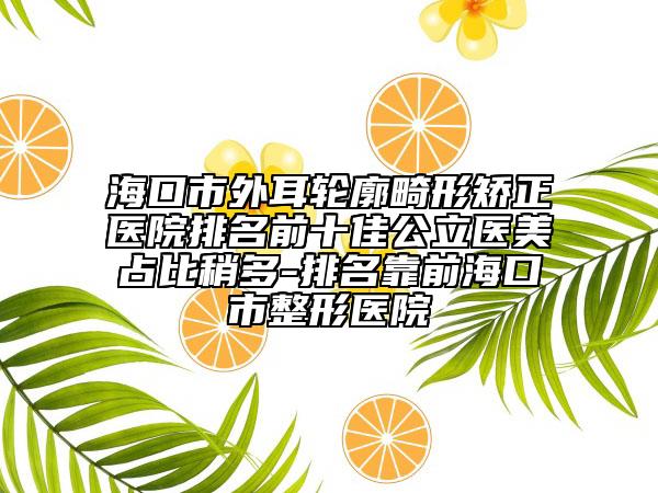 海口市外耳輪廓畸形矯正醫(yī)院排名前十佳公立醫(yī)美占比稍多-排名靠前?？谑姓吾t(yī)院