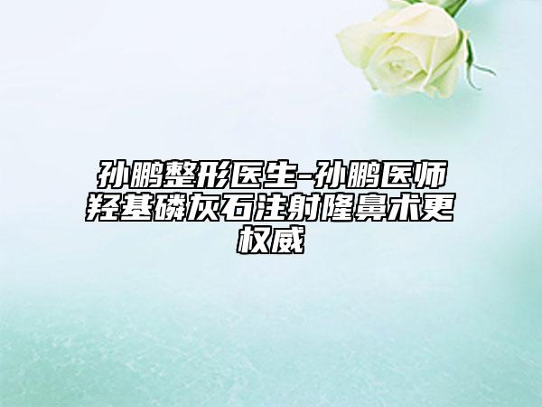 孫鵬整形醫(yī)生-孫鵬醫(yī)師羥基磷灰石注射隆鼻術更權威