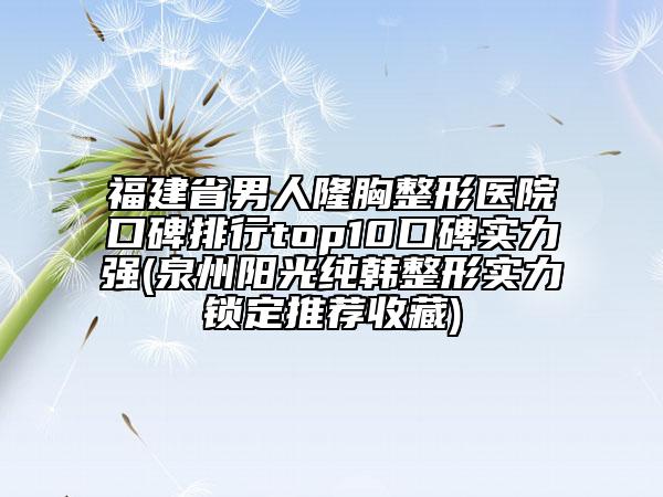 福建省男人隆胸整形醫(yī)院口碑排行top10口碑實力強(泉州陽光純韓整形實力鎖定推薦收藏)