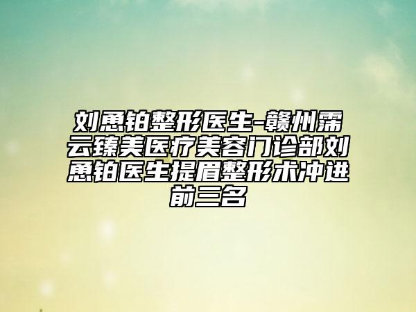 劉恿鉑整形醫(yī)生-贛州霈云臻美醫(yī)療美容門診部劉恿鉑醫(yī)生提眉整形術(shù)沖進(jìn)前三名