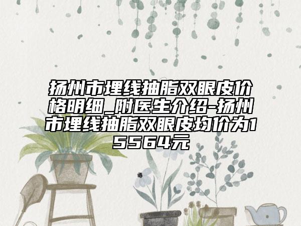 揚(yáng)州市埋線抽脂雙眼皮價(jià)格明細(xì)_附醫(yī)生介紹-揚(yáng)州市埋線抽脂雙眼皮均價(jià)為15564元