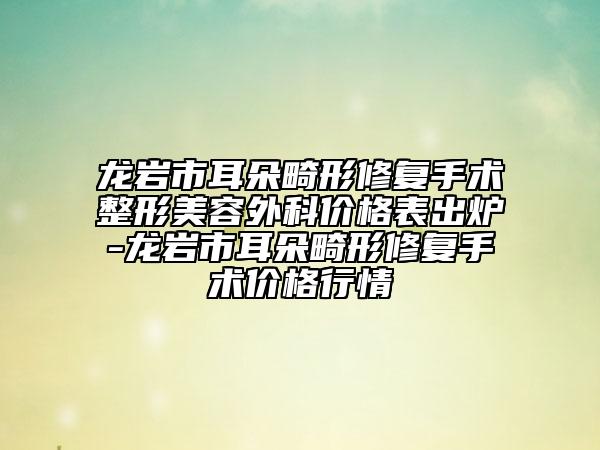 龍巖市耳朵畸形修復手術整形美容外科價格表出爐-龍巖市耳朵畸形修復手術價格行情