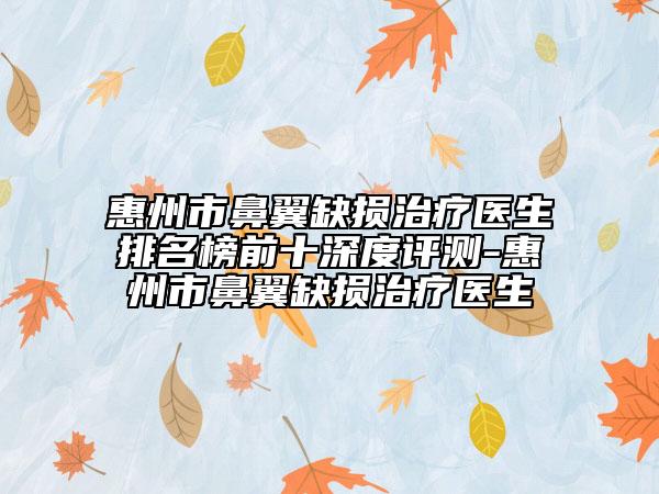 惠州市鼻翼缺損治療醫(yī)生排名榜前十深度評(píng)測(cè)-惠州市鼻翼缺損治療醫(yī)生