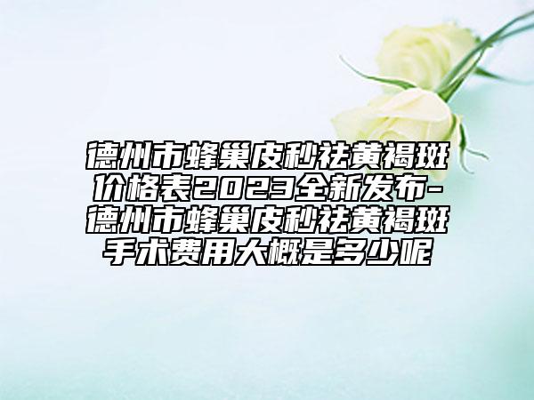 德州市蜂巢皮秒祛黃褐斑價格表2023全新發(fā)布-德州市蜂巢皮秒祛黃褐斑手術費用大概是多少呢