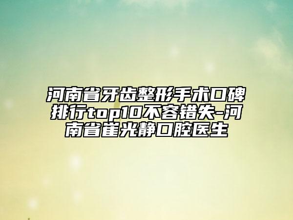 河南省牙齒整形手術口碑排行top10不容錯失-河南省崔光靜口腔醫(yī)生
