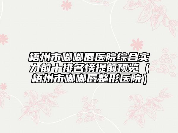 梧州市嘟嘟唇醫(yī)院綜合實力前十排名榜提前預(yù)覽（梧州市嘟嘟唇整形醫(yī)院）