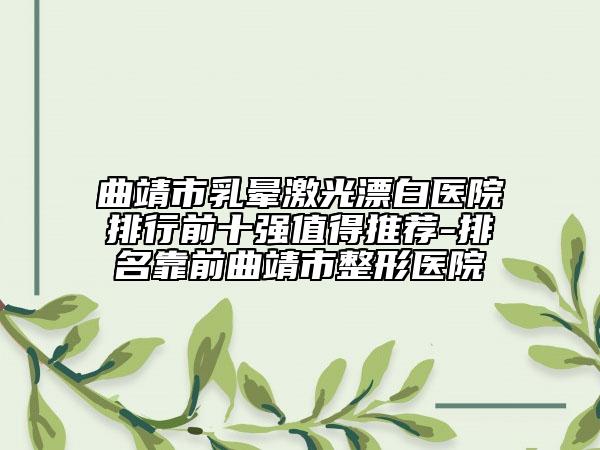 曲靖市乳暈激光漂白醫(yī)院排行前十強值得推薦-排名靠前曲靖市整形醫(yī)院