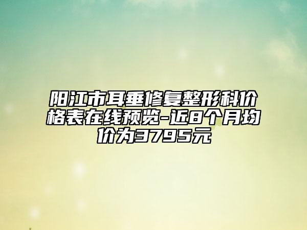 陽(yáng)江市耳垂修復(fù)整形科價(jià)格表在線預(yù)覽-近8個(gè)月均價(jià)為3795元