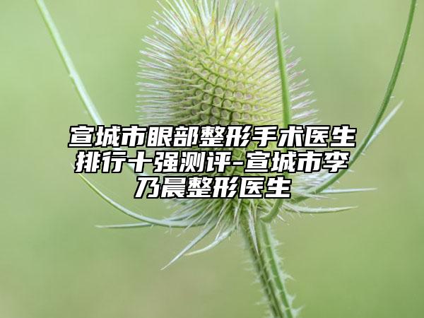 宣城市眼部整形手術醫(yī)生排行十強測評-宣城市李乃晨整形醫(yī)生