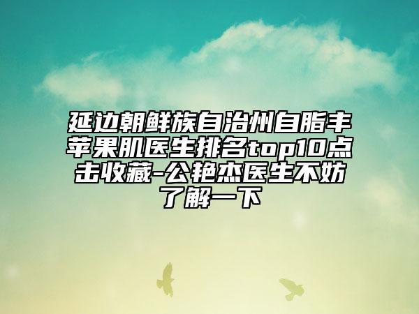 延邊朝鮮族自治州自脂豐蘋果肌醫(yī)生排名top10點(diǎn)擊收藏-公艷杰醫(yī)生不妨了解一下