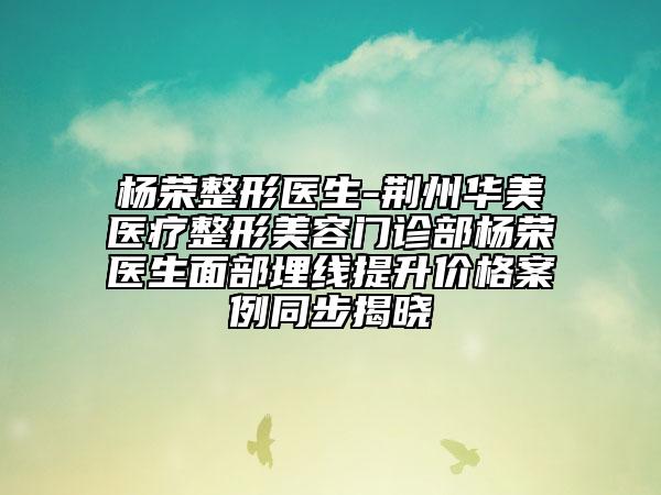 楊榮整形醫(yī)生-荊州華美醫(yī)療整形美容門診部楊榮醫(yī)生面部埋線提升價格案例同步揭曉