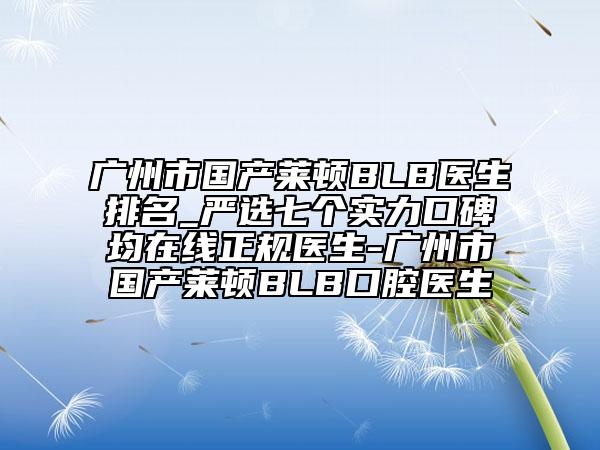 廣州市國產(chǎn)萊頓BLB醫(yī)生排名_嚴(yán)選七個(gè)實(shí)力口碑均在線正規(guī)醫(yī)生-廣州市國產(chǎn)萊頓BLB口腔醫(yī)生