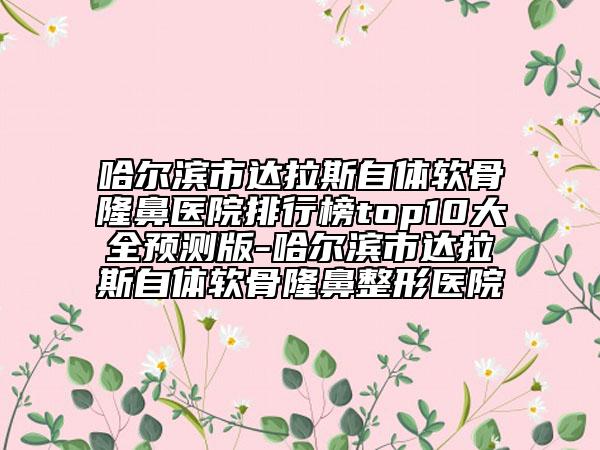 哈爾濱市達(dá)拉斯自體軟骨隆鼻醫(yī)院排行榜top10大全預(yù)測(cè)版-哈爾濱市達(dá)拉斯自體軟骨隆鼻整形醫(yī)院