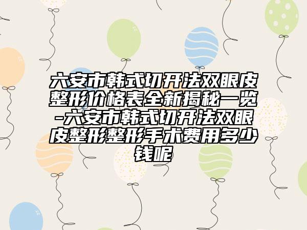 六安市韓式切開(kāi)法雙眼皮整形價(jià)格表全新揭秘一覽-六安市韓式切開(kāi)法雙眼皮整形整形手術(shù)費(fèi)用多少錢呢