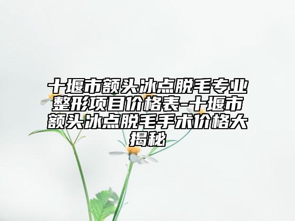 十堰市額頭冰點脫毛專業(yè)整形項目價格表-十堰市額頭冰點脫毛手術價格大揭秘