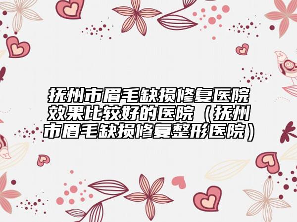 撫州市眉毛缺損修復醫(yī)院效果比較好的醫(yī)院（撫州市眉毛缺損修復整形醫(yī)院）