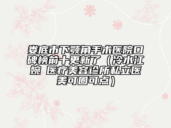 婁底市下顎角手術(shù)醫(yī)院口碑榜前十更新了（冷水江婉媄醫(yī)療美容診所私立醫(yī)美可圈可點）