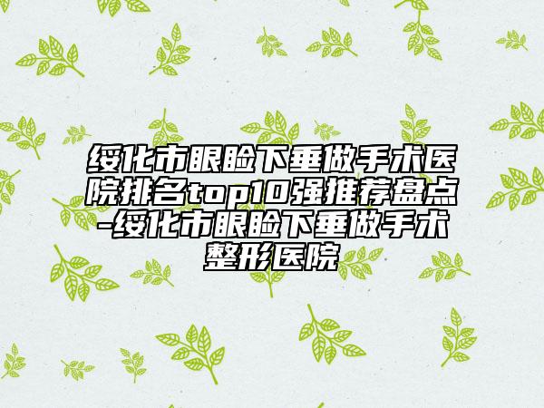 綏化市眼瞼下垂做手術(shù)醫(yī)院排名top10強(qiáng)推薦盤點(diǎn)-綏化市眼瞼下垂做手術(shù)整形醫(yī)院