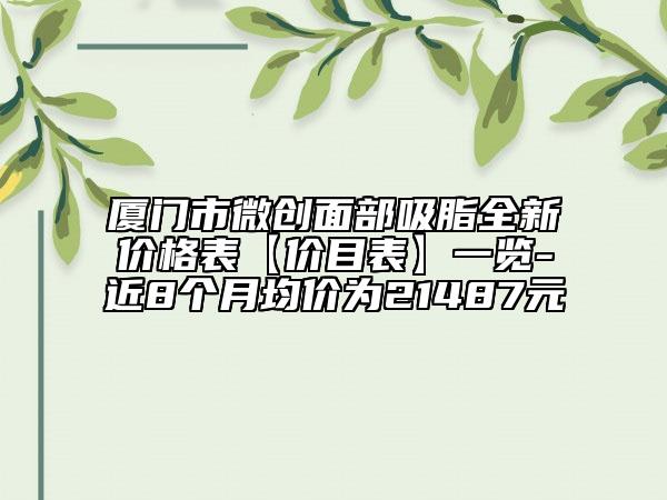廈門市微創(chuàng)面部吸脂全新價格表【價目表】一覽-近8個月均價為21487元