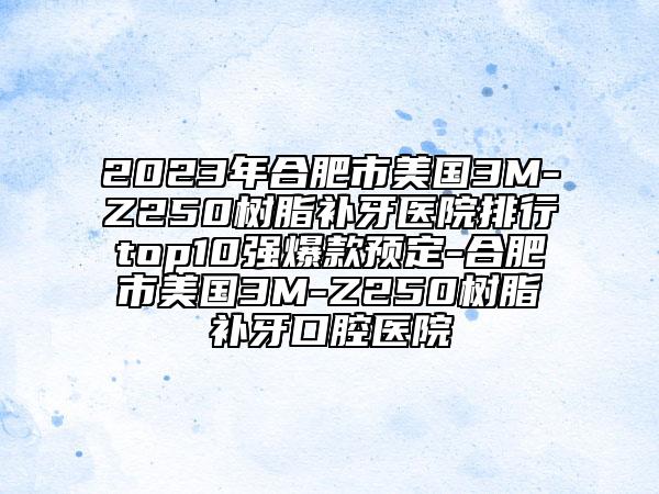 2023年合肥市美國3M-Z250樹脂補牙醫(yī)院排行top10強爆款預定-合肥市美國3M-Z250樹脂補牙口腔醫(yī)院