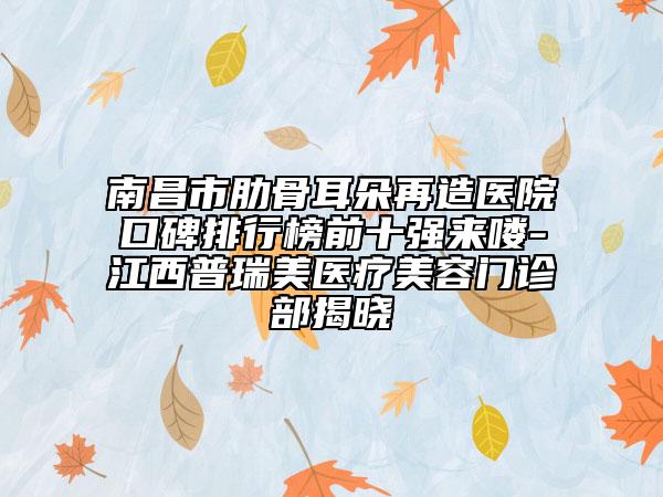 南昌市肋骨耳朵再造醫(yī)院口碑排行榜前十強(qiáng)來(lái)嘍-江西普瑞美醫(yī)療美容門診部揭曉