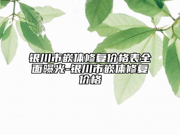 銀川市嵌體修復(fù)價格表全面曝光-銀川市嵌體修復(fù)價格