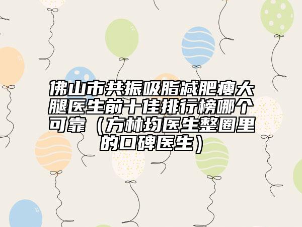 佛山市共振吸脂減肥瘦大腿醫(yī)生前十佳排行榜哪個可靠（方林均醫(yī)生整圈里的口碑醫(yī)生）