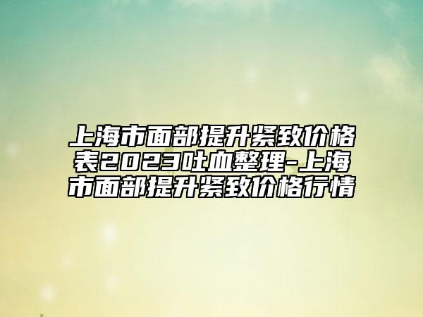 上海市面部提升緊致價(jià)格表2023吐血整理-上海市面部提升緊致價(jià)格行情