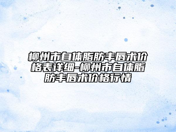 柳州市自體脂肪豐唇術(shù)價(jià)格表詳細(xì)-柳州市自體脂肪豐唇術(shù)價(jià)格行情