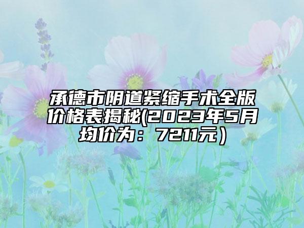 承德市陰道緊縮手術(shù)全版價(jià)格表揭秘(2023年5月均價(jià)為：7211元）