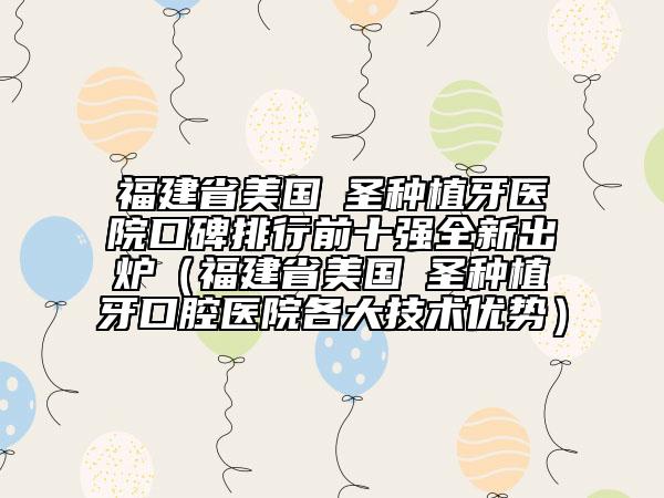 福建省美國晧圣種植牙醫(yī)院口碑排行前十強全新出爐（福建省美國晧圣種植牙口腔醫(yī)院各大技術優(yōu)勢）