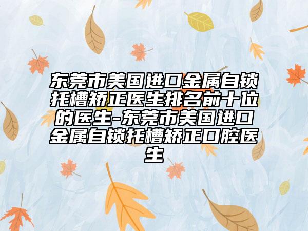 東莞市美國進(jìn)口金屬自鎖托槽矯正醫(yī)生排名前十位的醫(yī)生-東莞市美國進(jìn)口金屬自鎖托槽矯正口腔醫(yī)生