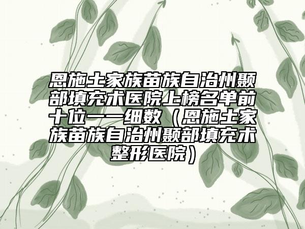 恩施土家族苗族自治州顳部填充術(shù)醫(yī)院上榜名單前十位一一細(xì)數(shù)（恩施土家族苗族自治州顳部填充術(shù)整形醫(yī)院）