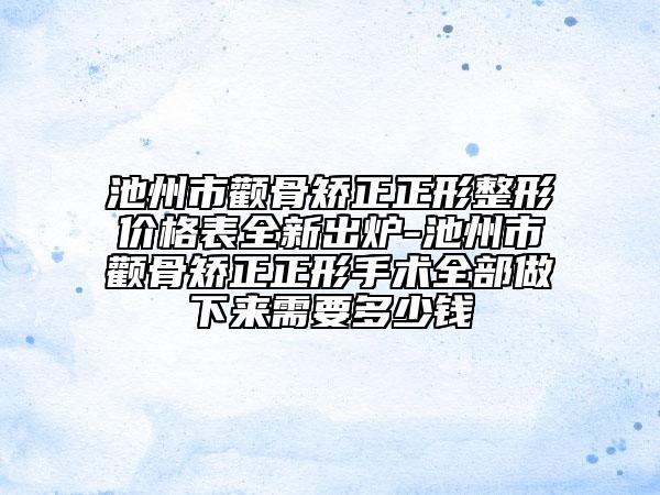池州市顴骨矯正正形整形價格表全新出爐-池州市顴骨矯正正形手術全部做下來需要多少錢