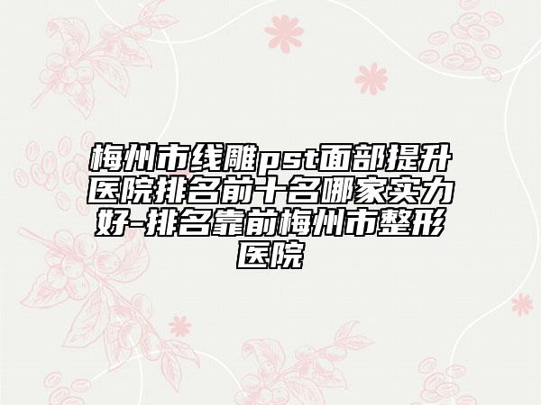 梅州市線雕pst面部提升醫(yī)院排名前十名哪家實力好-排名靠前梅州市整形醫(yī)院