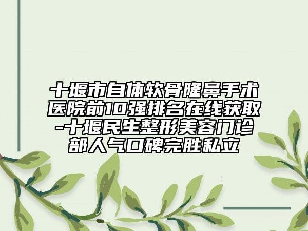 十堰市自體軟骨隆鼻手術(shù)醫(yī)院前10強(qiáng)排名在線獲取-十堰民生整形美容門診部人氣口碑完勝私立