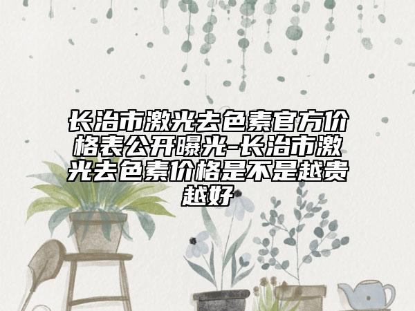 長(zhǎng)治市激光去色素官方價(jià)格表公開曝光-長(zhǎng)治市激光去色素價(jià)格是不是越貴越好