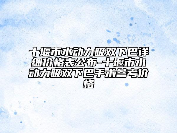 十堰市水動力吸雙下巴詳細價格表公布-十堰市水動力吸雙下巴手術參考價格