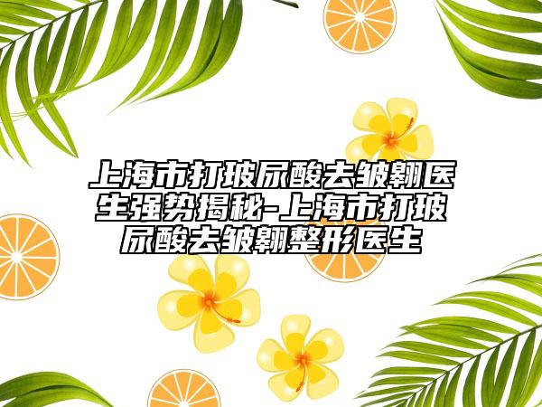 上海市打玻尿酸去皺翱醫(yī)生強(qiáng)勢(shì)揭秘-上海市打玻尿酸去皺翱整形醫(yī)生