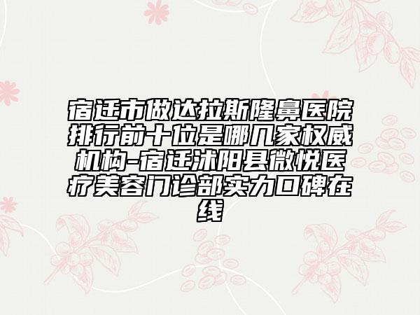 宿遷市做達(dá)拉斯隆鼻醫(yī)院排行前十位是哪幾家權(quán)威機(jī)構(gòu)-宿遷沭陽縣微悅醫(yī)療美容門診部實(shí)力口碑在線