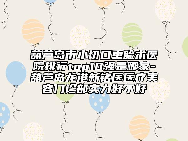葫蘆島市小切口重瞼術(shù)醫(yī)院排行top10強(qiáng)是哪家-葫蘆島龍港新銘醫(yī)醫(yī)療美容門診部實(shí)力好不好