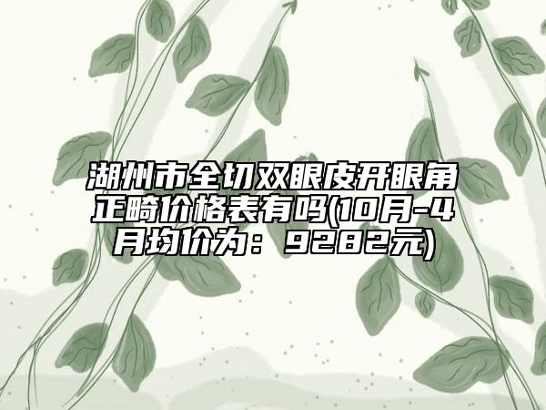 湖州市全切雙眼皮開(kāi)眼角正畸價(jià)格表有嗎(10月-4月均價(jià)為：9282元)