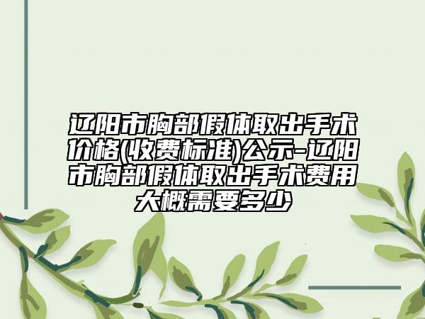 遼陽市胸部假體取出手術(shù)價(jià)格(收費(fèi)標(biāo)準(zhǔn))公示-遼陽市胸部假體取出手術(shù)費(fèi)用大概需要多少