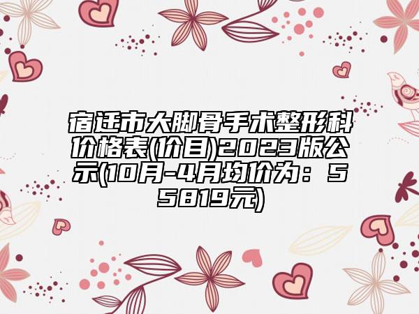 宿遷市大腳骨手術整形科價格表(價目)2023版公示(10月-4月均價為：55819元)