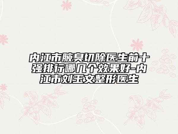 內(nèi)江市腋臭切除醫(yī)生前十強排行哪幾個效果好-內(nèi)江市劉玉文整形醫(yī)生