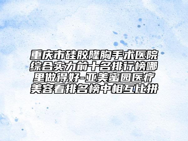 重慶市硅膠隆胸手術(shù)醫(yī)院綜合實(shí)力前十名排行榜哪里做得好-亞美蜜園醫(yī)療美容看排名榜中相互比拼