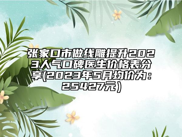 張家口市做線雕提升2023人氣口碑醫(yī)生價格表分享(2023年5月均價為：25427元）